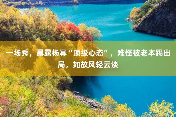 一场秀，暴露杨幂“顶级心态”，难怪被老本踢出局，如故风轻云淡