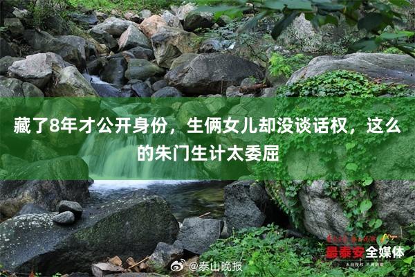 藏了8年才公开身份，生俩女儿却没谈话权，这么的朱门生计太委屈