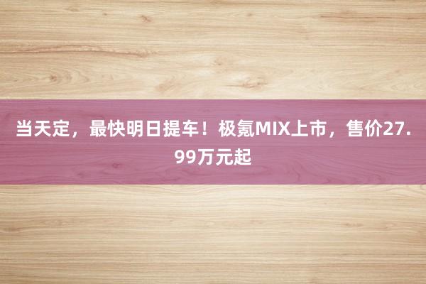 当天定，最快明日提车！极氪MIX上市，售价27.99万元起