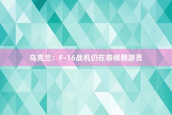 乌克兰：F-16战机仍在恭候翱游员