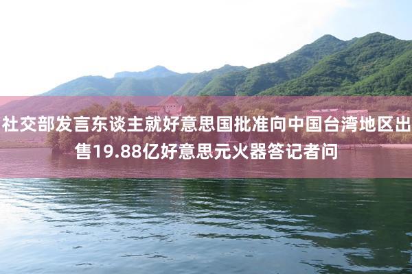 社交部发言东谈主就好意思国批准向中国台湾地区出售19.88亿好意思元火器答记者问