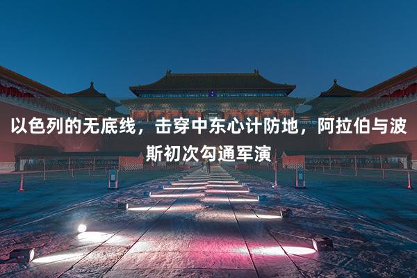 以色列的无底线，击穿中东心计防地，阿拉伯与波斯初次勾通军演