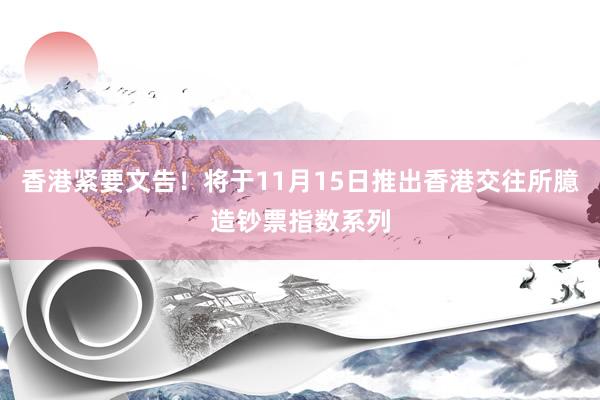香港紧要文告！将于11月15日推出香港交往所臆造钞票指数系列