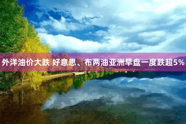 外洋油价大跌 好意思、布两油亚洲早盘一度跌超5%