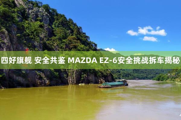四好旗舰 安全共鉴 MAZDA EZ-6安全挑战拆车揭秘