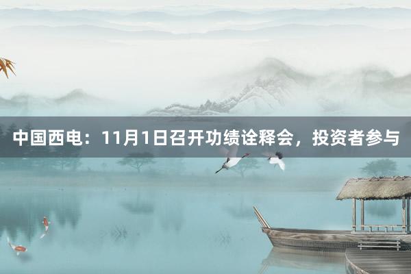 中国西电：11月1日召开功绩诠释会，投资者参与