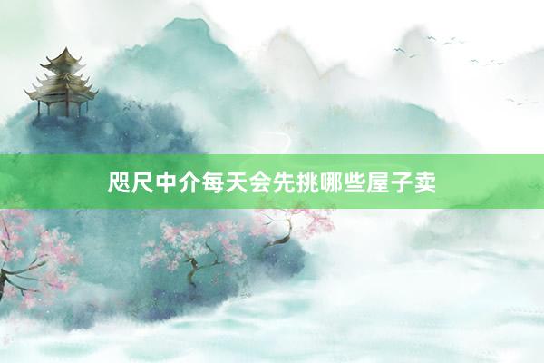 咫尺中介每天会先挑哪些屋子卖