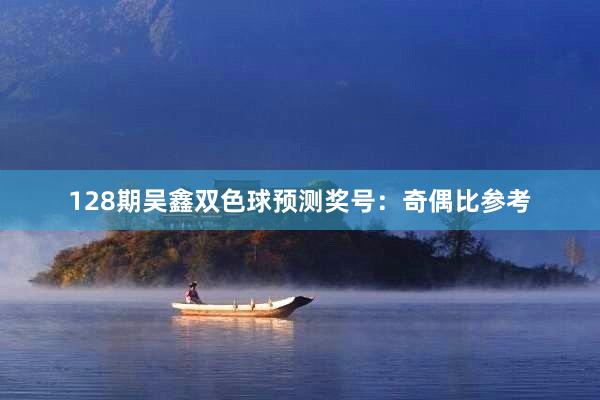 128期吴鑫双色球预测奖号：奇偶比参考