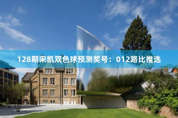 128期宋凯双色球预测奖号：012路比推选