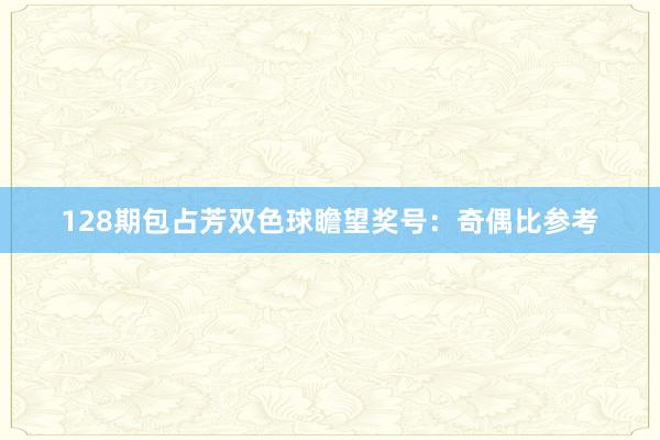 128期包占芳双色球瞻望奖号：奇偶比参考