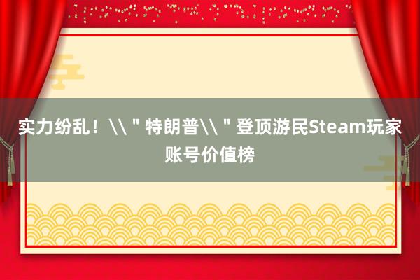 实力纷乱！\＂特朗普\＂登顶游民Steam玩家账号价值榜