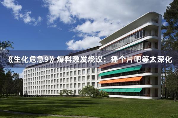 《生化危急9》爆料激发烧议：播个片吧等太深化