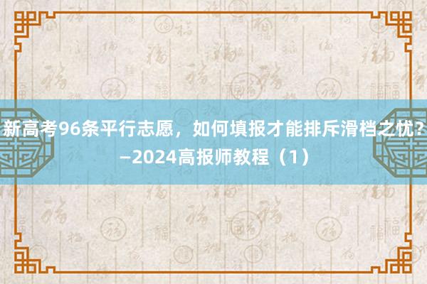 新高考96条平行志愿，如何填报才能排斥滑档之忧？—2024高报师教程（1）