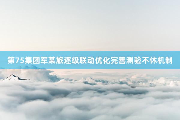 第75集团军某旅逐级联动优化完善测验不休机制