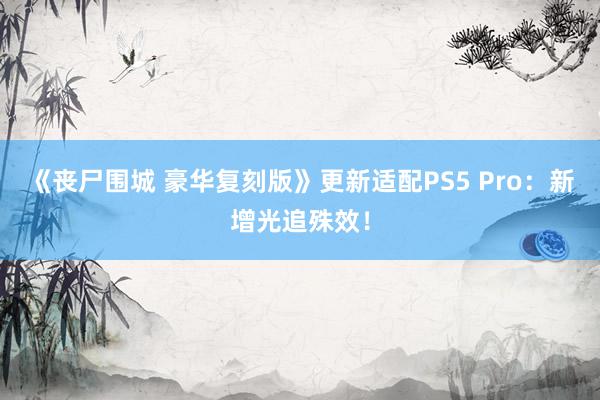 《丧尸围城 豪华复刻版》更新适配PS5 Pro：新增光追殊效！