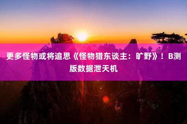 更多怪物或将追思《怪物猎东谈主：旷野》！B测版数据泄天机