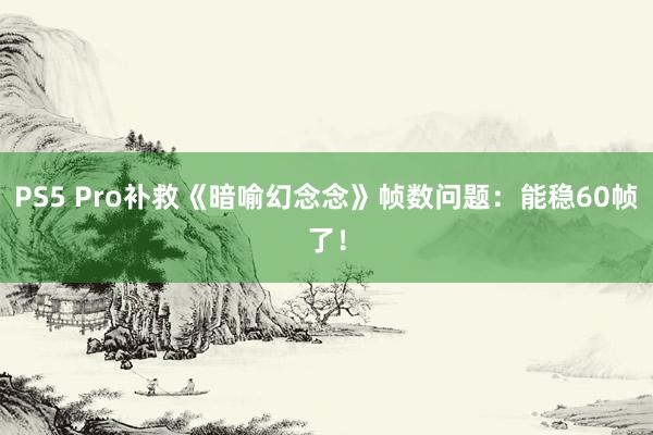 PS5 Pro补救《暗喻幻念念》帧数问题：能稳60帧了！