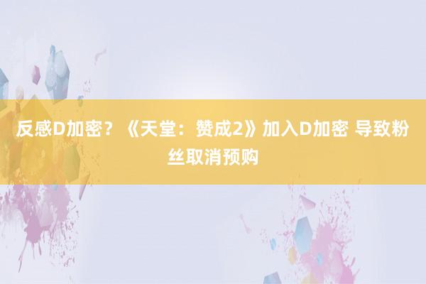 反感D加密？《天堂：赞成2》加入D加密 导致粉丝取消预购