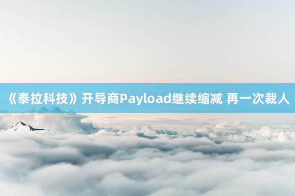 《泰拉科技》开导商Payload继续缩减 再一次裁人