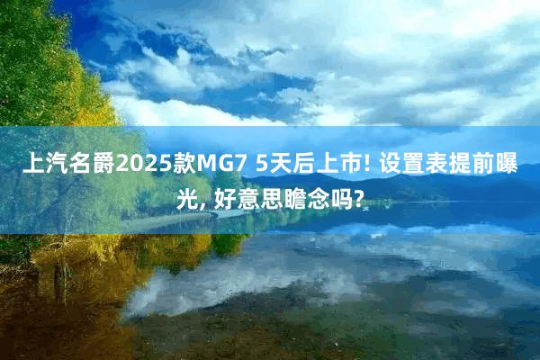 上汽名爵2025款MG7 5天后上市! 设置表提前曝光, 好意思瞻念吗?