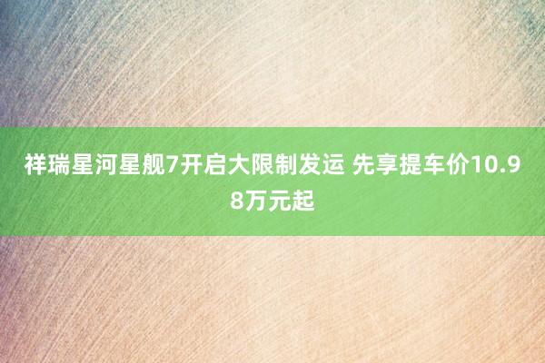 祥瑞星河星舰7开启大限制发运 先享提车价10.98万元起