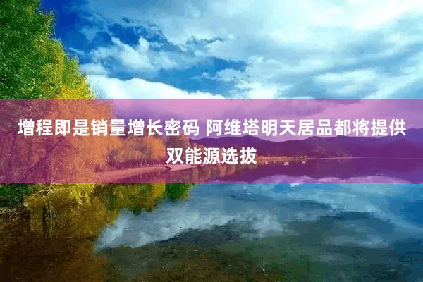 增程即是销量增长密码 阿维塔明天居品都将提供双能源选拔