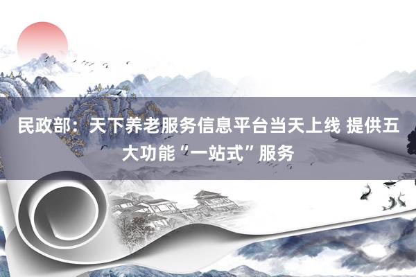 民政部：天下养老服务信息平台当天上线 提供五大功能“一站式”服务