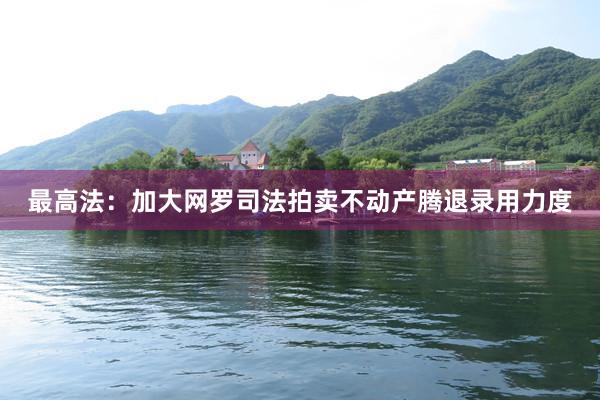 最高法：加大网罗司法拍卖不动产腾退录用力度