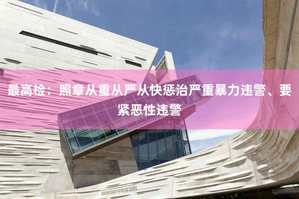 最高检：照章从重从严从快惩治严重暴力违警、要紧恶性违警