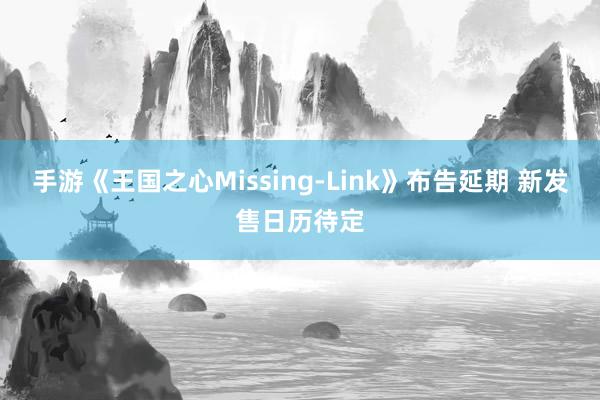 手游《王国之心Missing-Link》布告延期 新发售日历待定