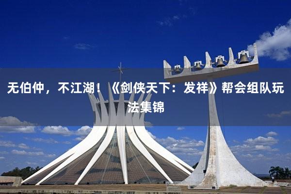 无伯仲，不江湖！《剑侠天下：发祥》帮会组队玩法集锦