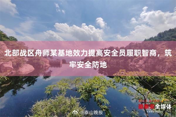 北部战区舟师某基地效力提高安全员履职智商，筑牢安全防地