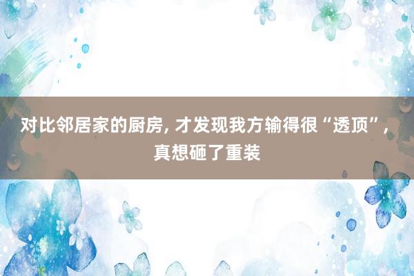 对比邻居家的厨房, 才发现我方输得很“透顶”, 真想砸了重装