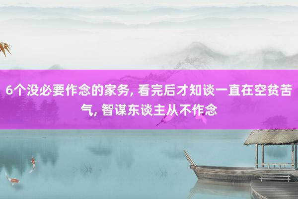 6个没必要作念的家务, 看完后才知谈一直在空贫苦气, 智谋东谈主从不作念