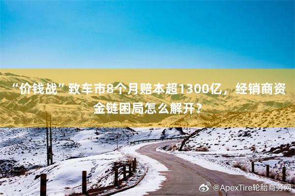 “价钱战”致车市8个月赔本超1300亿，经销商资金链困局怎么解开？