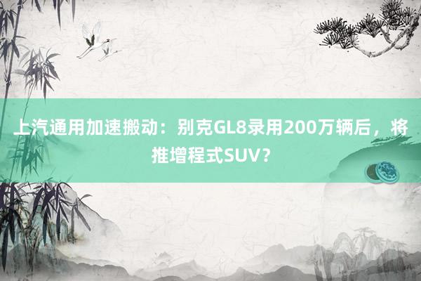 上汽通用加速搬动：别克GL8录用200万辆后，将推增程式SUV？