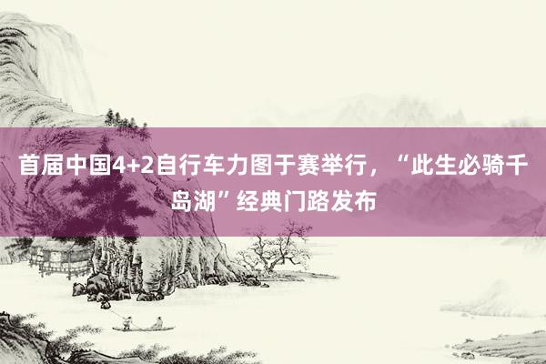 首届中国4+2自行车力图于赛举行，“此生必骑千岛湖”经典门路发布