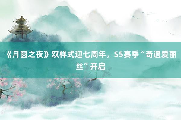 《月圆之夜》双样式迎七周年，S5赛季“奇遇爱丽丝”开启