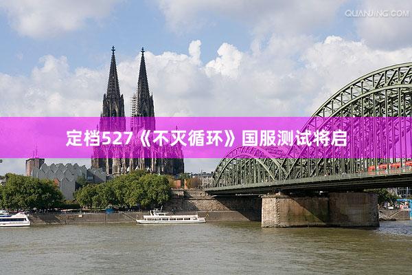 定档527《不灭循环》国服测试将启