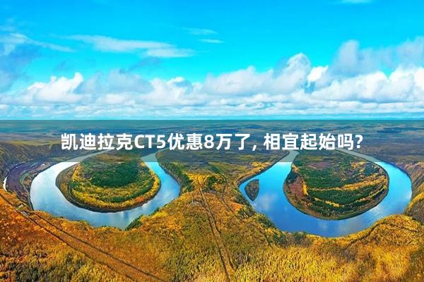 凯迪拉克CT5优惠8万了, 相宜起始吗?