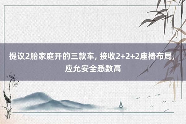 提议2胎家庭开的三款车, 接收2+2+2座椅布局, 应允安全悉数高