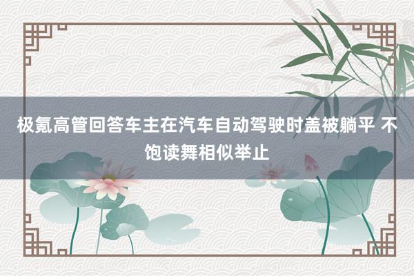 极氪高管回答车主在汽车自动驾驶时盖被躺平 不饱读舞相似举止