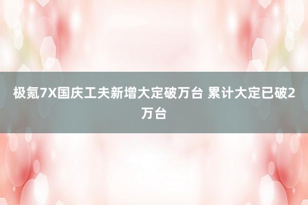 极氪7X国庆工夫新增大定破万台 累计大定已破2万台