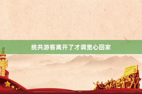 统共游客离开了才调宽心回家