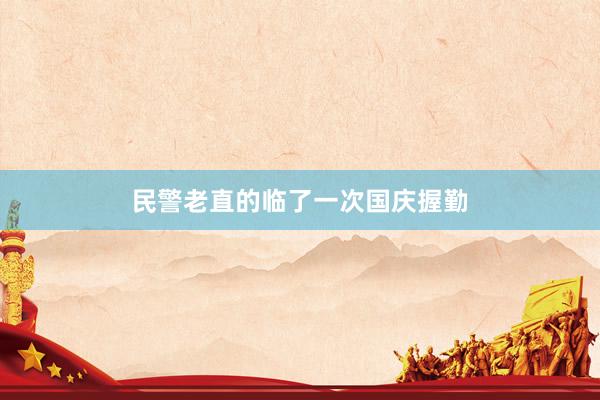 民警老直的临了一次国庆握勤