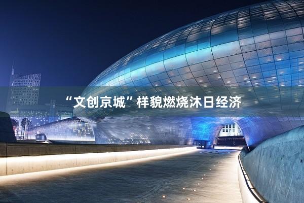 “文创京城”样貌燃烧沐日经济