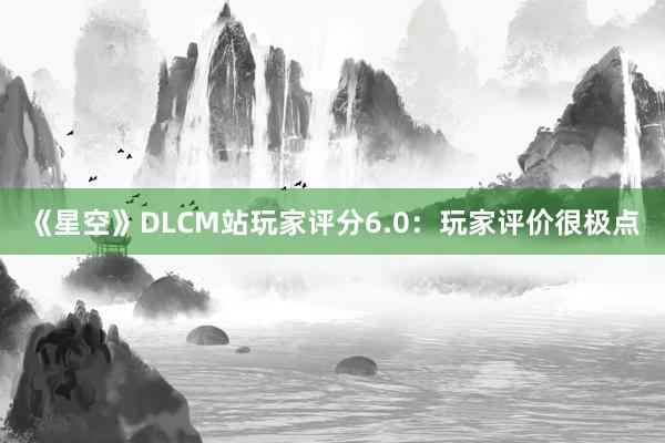 《星空》DLCM站玩家评分6.0：玩家评价很极点
