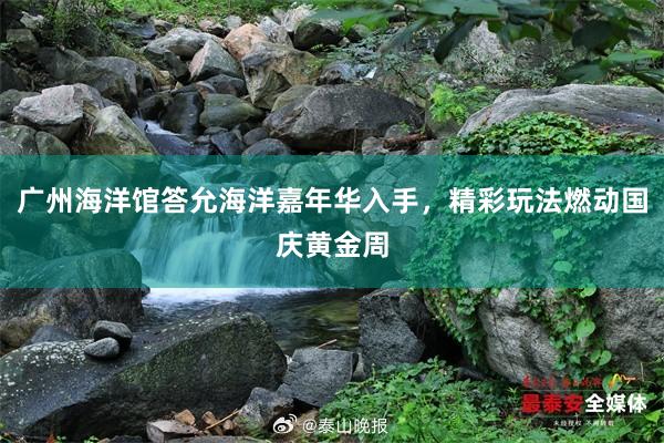 广州海洋馆答允海洋嘉年华入手，精彩玩法燃动国庆黄金周