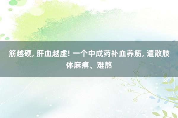 筋越硬, 肝血越虚! 一个中成药补血养筋, 遣散肢体麻痹、难熬