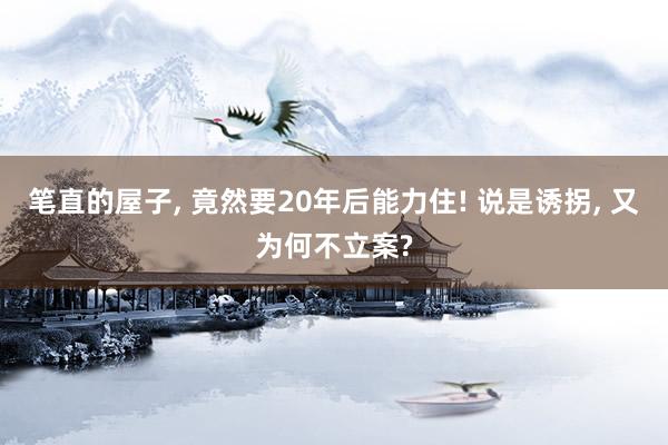笔直的屋子, 竟然要20年后能力住! 说是诱拐, 又为何不立案?